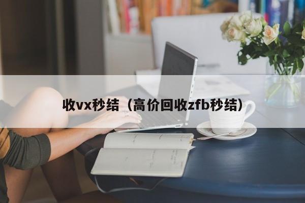 收vx秒结（高价回收zfb秒结）