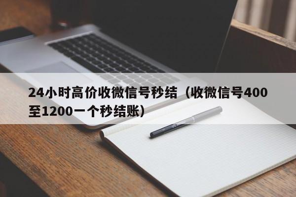 24小时高价收微信号秒结（收微信号400至1200一个秒结账）