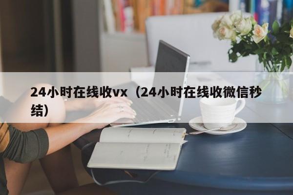 24小时在线收vx（24小时在线收微信秒结）