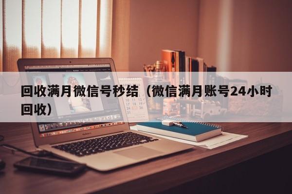 回收满月微信号秒结（微信满月账号24小时回收）