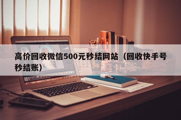 高价回收微信500元秒结网站（回收快手号秒结账）