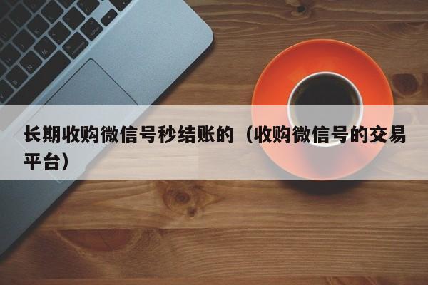 长期收购微信号秒结账的（收购微信号的交易平台）