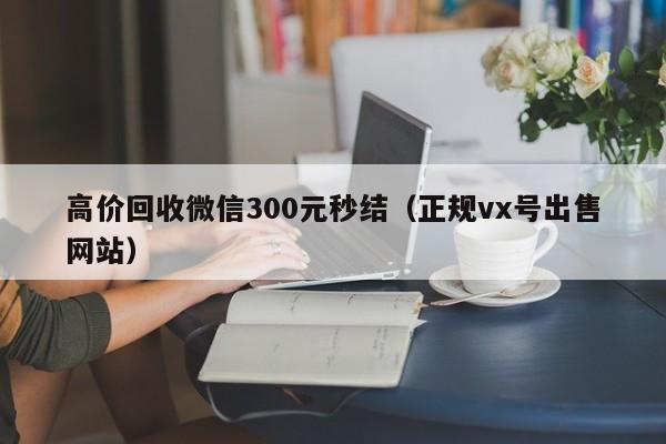 高价回收微信300元秒结（正规vx号出售网站）