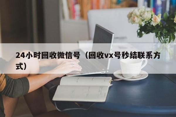 24小时回收微信号（回收vx号秒结联系方式）