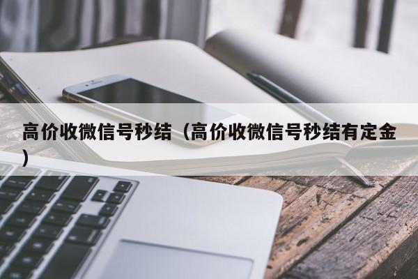 高价收微信号秒结（高价收微信号秒结有定金）