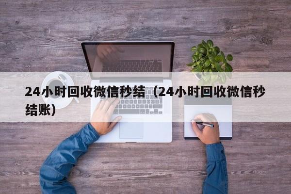 24小时回收微信秒结（24小时回收微信秒结账）