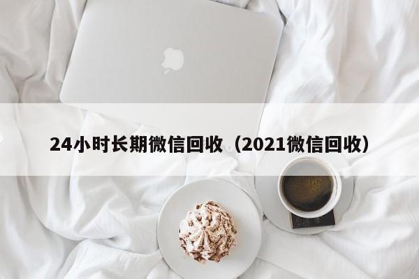 24小时长期微信回收（2021微信回收）