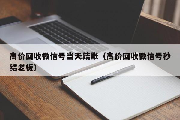 高价回收微信号当天结账（高价回收微信号秒结老板）