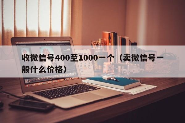 收微信号400至1000一个（卖微信号一般什么价格）