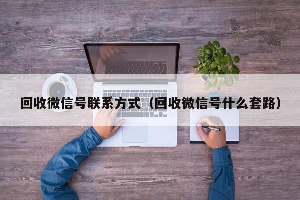 回收微信号联系方式（回收微信号什么套路）