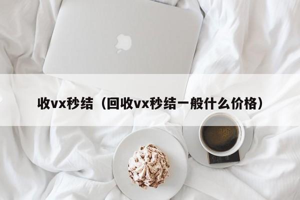 收vx秒结（回收vx秒结一般什么价格）