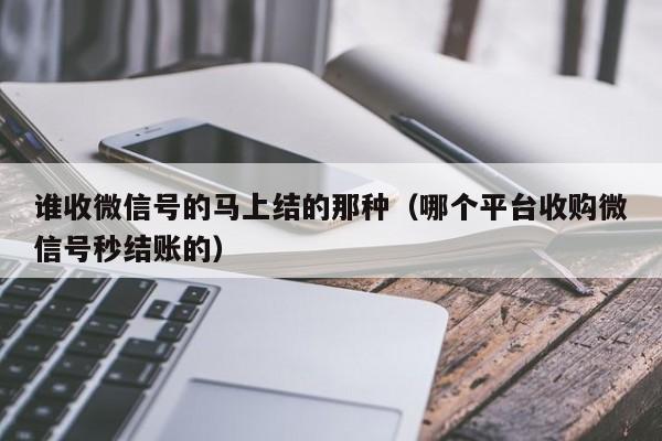 谁收微信号的马上结的那种（哪个平台收购微信号秒结账的）