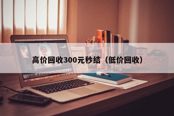 高价回收300元秒结（低价回收）