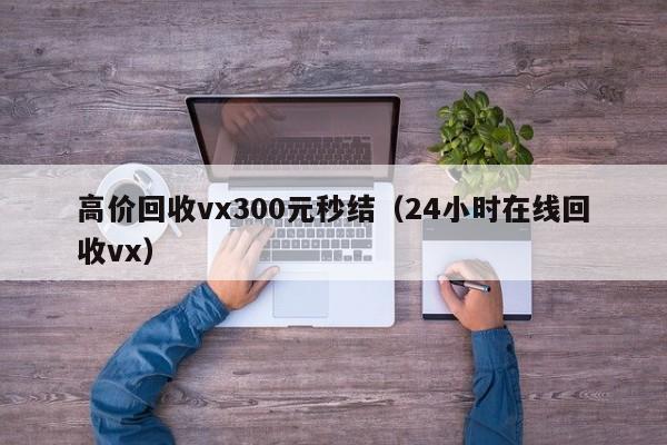 高价回收vx300元秒结（24小时在线回收vx）