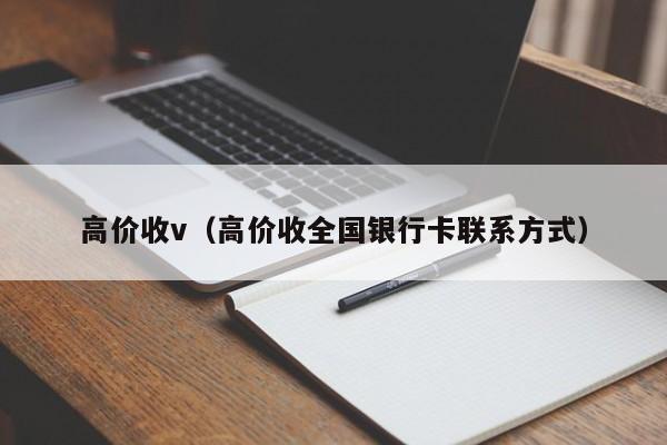 高价收v（高价收全国银行卡联系方式）