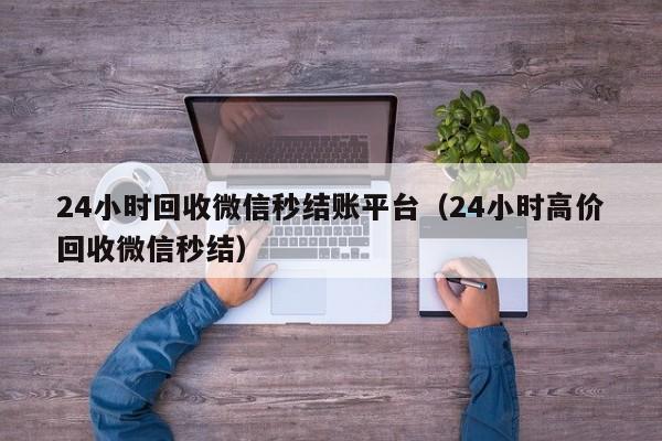 24小时回收微信秒结账平台（24小时高价回收微信秒结）