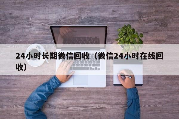 24小时长期微信回收（微信24小时在线回收）