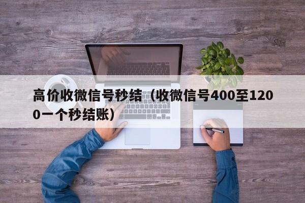 高价收微信号秒结（收微信号400至1200一个秒结账）