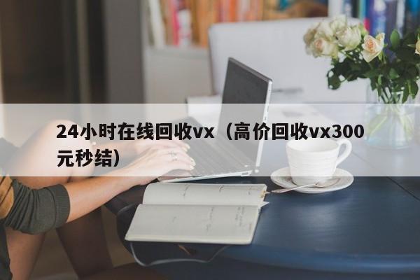 24小时在线回收vx（高价回收vx300元秒结）