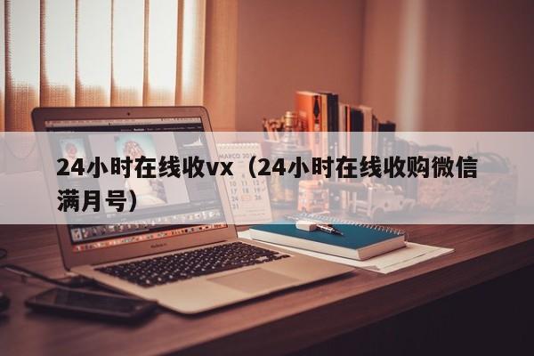 24小时在线收vx（24小时在线收购微信满月号）