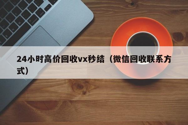 24小时高价回收vx秒结（微信回收联系方式）