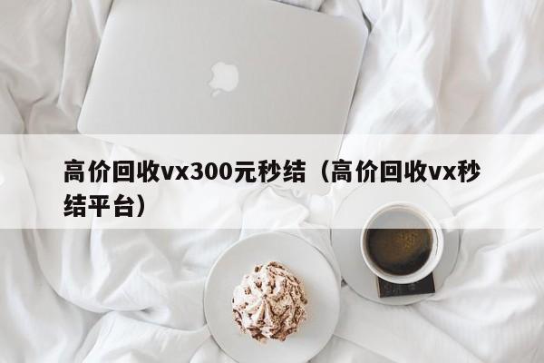 高价回收vx300元秒结（高价回收vx秒结平台）