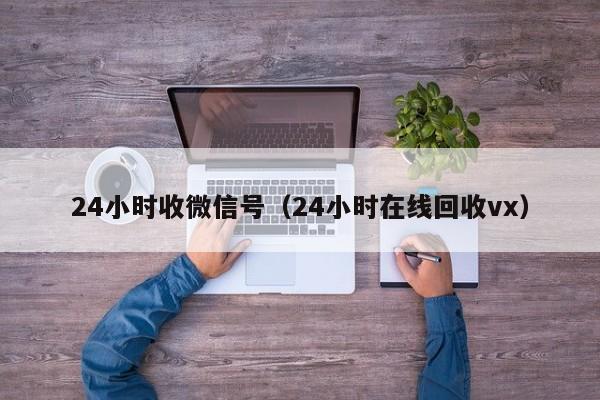 24小时收微信号（24小时在线回收vx）