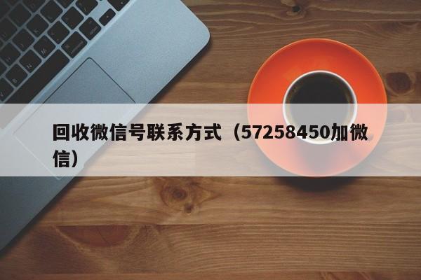 回收微信号联系方式（57258450加微信）