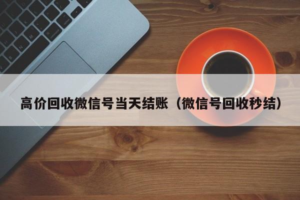 高价回收微信号当天结账（微信号回收秒结）