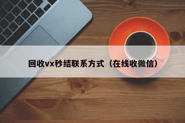 回收vx秒结联系方式（在线收微信）