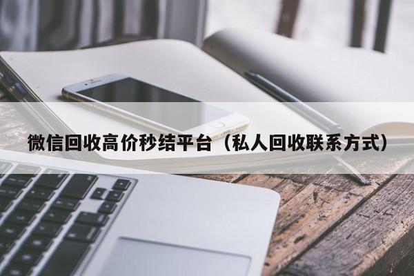 微信回收高价秒结平台（私人回收联系方式）