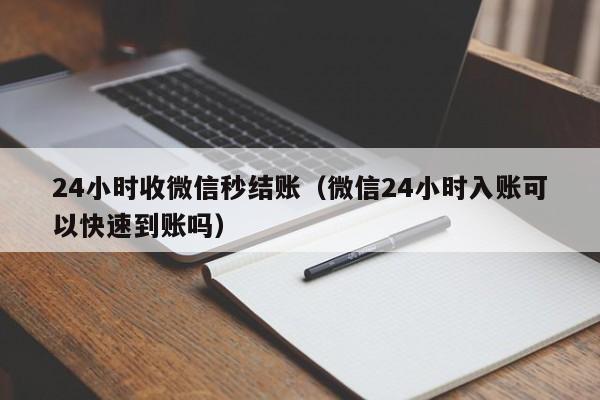 24小时收微信秒结账（微信24小时入账可以快速到账吗）