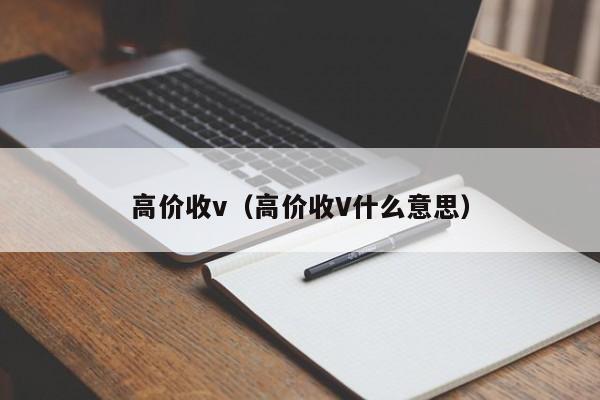 高价收v（高价收V什么意思）