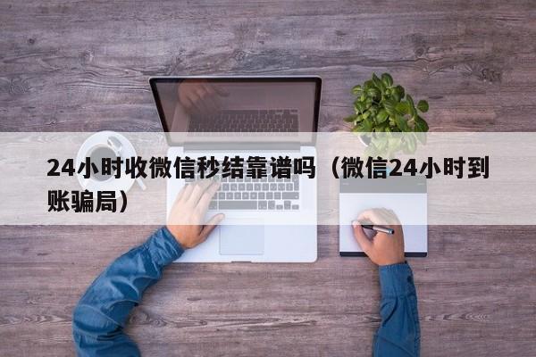 24小时收微信秒结靠谱吗（微信24小时到账骗局）