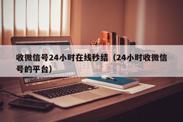 收微信号24小时在线秒结（24小时收微信号的平台）