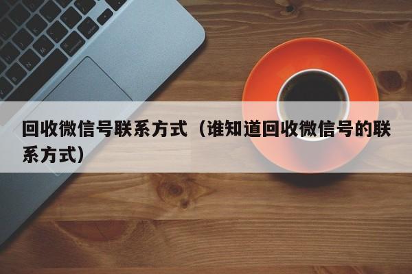 回收微信号联系方式（谁知道回收微信号的联系方式）