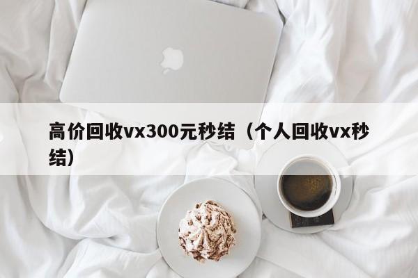 高价回收vx300元秒结（个人回收vx秒结）